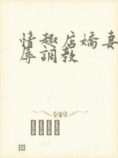 情趣店娇妻被屈辱调教