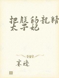 把朕的龙精含h太子妃