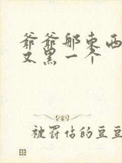 爷爷那东西又大又黑一个