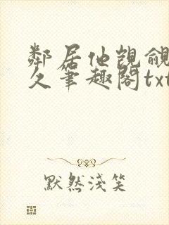 邻居他觊觎我已久笔趣阁txt下载