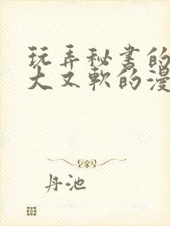 玩弄秘书的奶又大又软的漫画