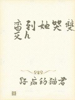 脔到她哭双根宫交h