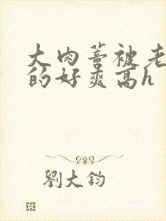 大肉蒂被老头嘬的好爽高h