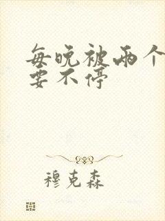 每晚被两个师傅要不停