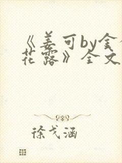 《姜可by金银花露》全文免费阅读