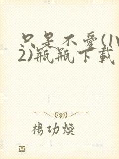 只是不爱(1V2)瓶瓶下载