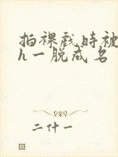 拍裸戏时被c了h一脱成名封面