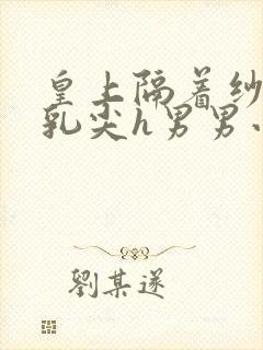 皇上隔着纱衣含乳尖h男男小说