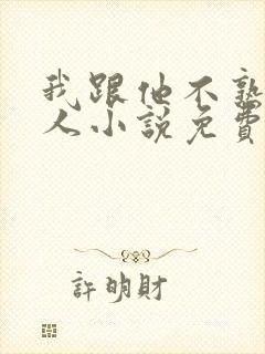 我跟他不熟笑佳人小说免费阅读