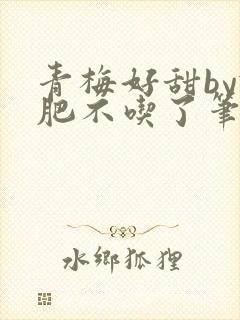 青梅好甜by减肥不吃了笔趣阁