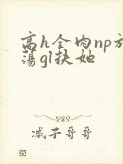 高h全肉np放荡gl扶她