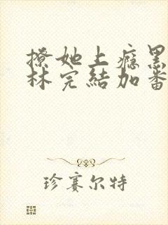 撩她上瘾黑暗森林完结加番外