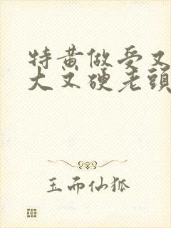 特黄做受又粗又大又硬老头