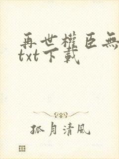 再世权臣无删减txt下载