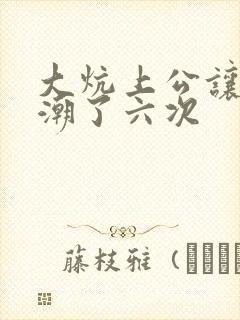 大炕上公让我高潮了六次