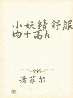 小妖精舒服吗+肉+高h