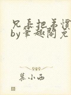 兄长把弟惯坏了by笔趣阁免费阅读全文双男主