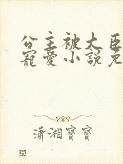 公主被大臣轮番宠爱小说免费阅读