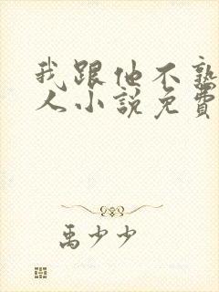 我跟他不熟笑佳人小说免费阅读