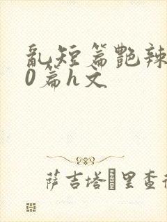 乱短篇艳辣500篇h文