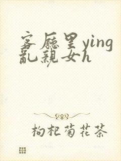 客厅里ying乱亲女h