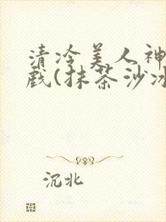 清冷美人神奇游戏(抹茶沙冰)