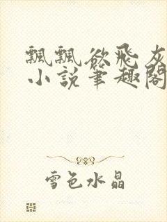 飘飘欲飞灰太狼小说笔趣阁无弹窗