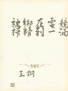 被绑在电竞椅上榨精到一滴不剩