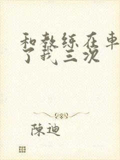 和教练在车里干了我三次