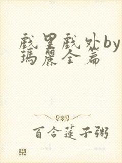 戏里戏外by苏玛丽全篇