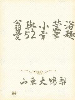 翁与小莹浴室欢爱52章笔趣阁