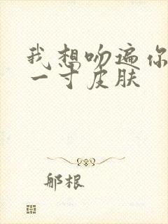 我想吻遍你的每一寸皮肤