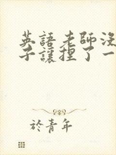 英语老师没带罩子让捏了一节封面