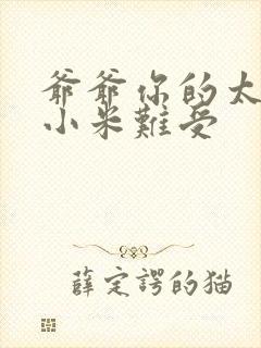 爷爷你的太大了小米难受