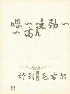 嗯～使劲～别停～高h