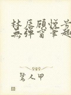 林辰顾悦兮正版无弹窗笔趣阁