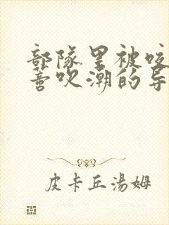部队里被咬住花蒂吹潮的导演是谁封面