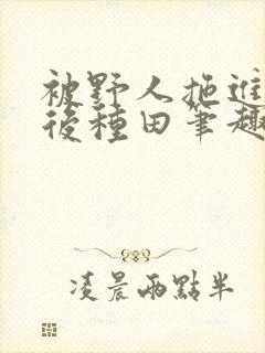 被野人拖进山洞后种田笔趣阁封面