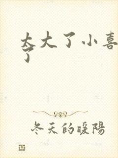 太大了小喜涨死了