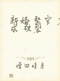 新婚 紧窄 哀求 破裂