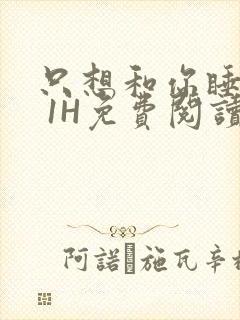 只想和你睡1V 1H免费阅读