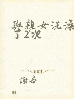 与亲女洗澡时伦了2次