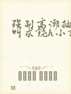 强制高潮抽搐哭叫求饶h小说