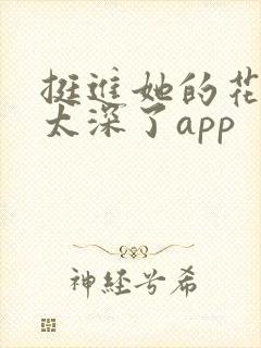 挺进她的花苞啊太深了app