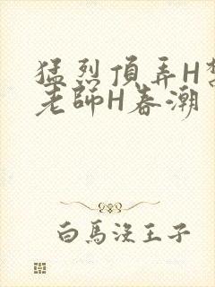 猛烈顶弄H禁欲老师H春潮