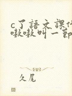c了语文课代表嗷嗷叫一节课文