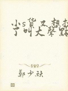 小s货又想挨c了叫大声点