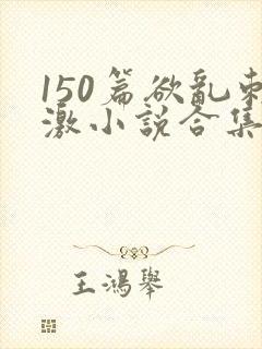 150篇欲乱刺激小说合集