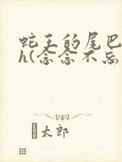 蛇王的尾巴高ah(念念不忘)小说