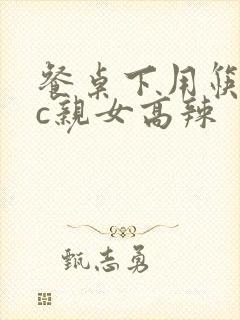 餐桌下用筷子狂c亲女高辣